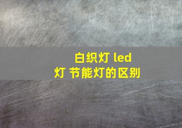 白织灯 led灯 节能灯的区别